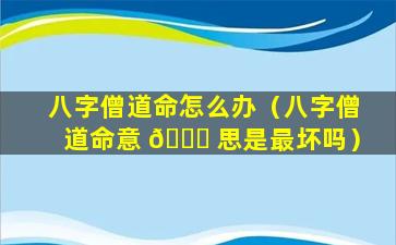 八字僧道命怎么办（八字僧道命意 🐒 思是最坏吗）